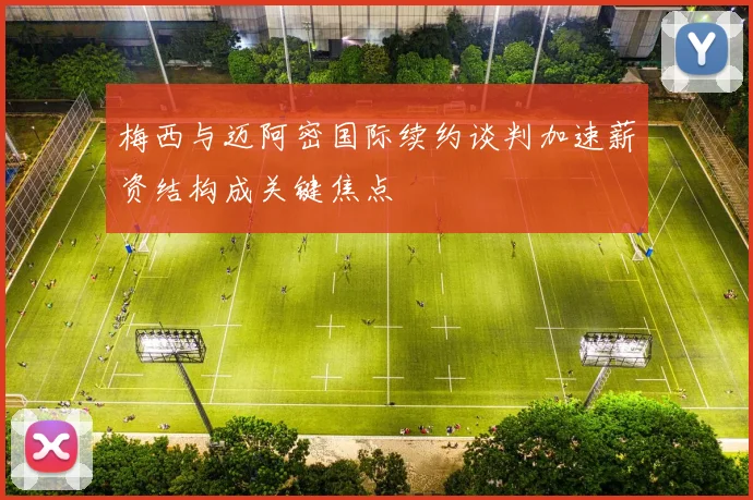 梅西与迈阿密国际续约谈判加速薪资结构成关键焦点